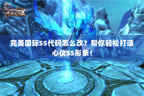 完美国际SS代码怎么改？帮你轻松打造心仪SS形象！