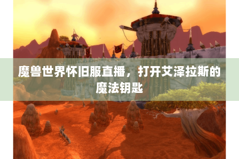 魔兽世界怀旧服直播，打开艾泽拉斯的魔法钥匙