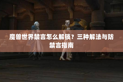 魔兽世界禁言怎么解锁？三种解法与防禁言指南