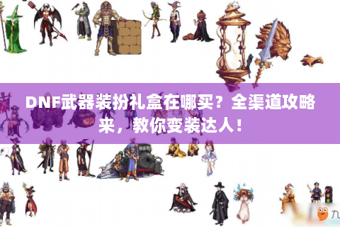 DNF武器装扮礼盒在哪买？全渠道攻略来，教你变装达人！