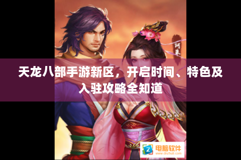 天龙八部手游新区，开启时间、特色及入驻攻略全知道