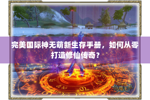 完美国际神无萌新生存手册，如何从零打造修仙传奇？