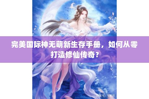 完美国际神无萌新生存手册，如何从零打造修仙传奇？