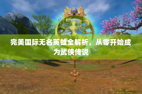 完美国际无名英雄全解析，从零开始成为武侠传说
