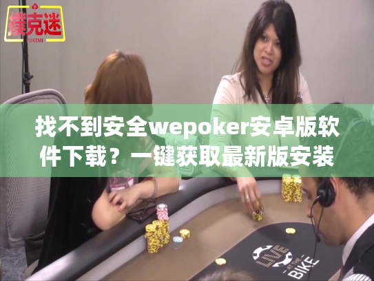 找不到安全wepoker安卓版软件下载？一键获取最新版安装指南！