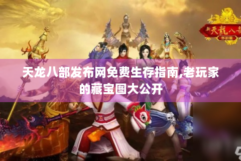 天龙八部发布网免费生存指南,老玩家的藏宝图大公开