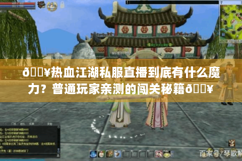 🔥热血江湖私服直播到底有什么魔力？普通玩家亲测的闯关秘籍🔥