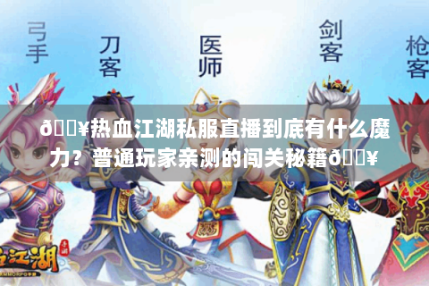🔥热血江湖私服直播到底有什么魔力？普通玩家亲测的闯关秘籍🔥