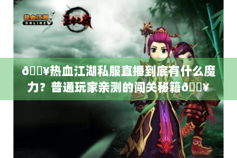 🔥热血江湖私服直播到底有什么魔力？普通玩家亲测的闯关秘籍🔥