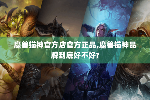魔兽锚神官方店官方正品,魔兽锚神品牌到底好不好?