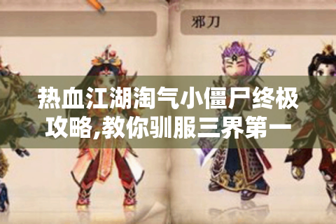热血江湖淘气小僵尸终极攻略,教你驯服三界第一熊孩子！