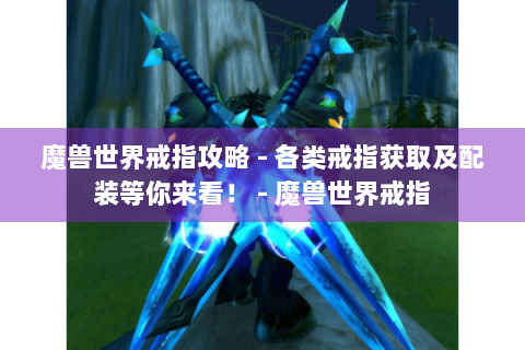 魔兽世界戒指攻略 - 各类戒指获取及配装等你来看！ - 魔兽世界戒指