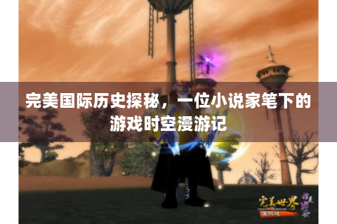 完美国际历史探秘，一位小说家笔下的游戏时空漫游记