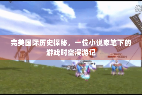 完美国际历史探秘，一位小说家笔下的游戏时空漫游记