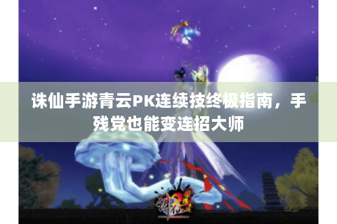 诛仙手游青云PK连续技终极指南，手残党也能变连招大师