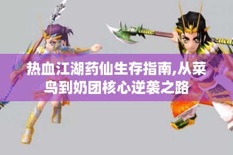 热血江湖药仙生存指南,从菜鸟到奶团核心逆袭之路