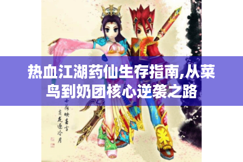 热血江湖药仙生存指南,从菜鸟到奶团核心逆袭之路
