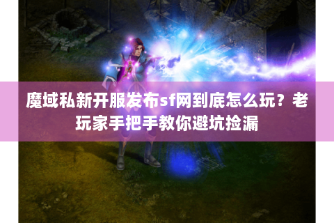 魔域私新开服发布sf网到底怎么玩？老玩家手把手教你避坑捡漏
