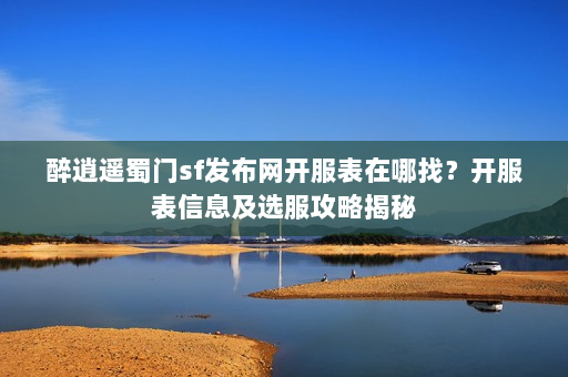 醉逍遥蜀门sf发布网开服表在哪找？开服表信息及选服攻略揭秘