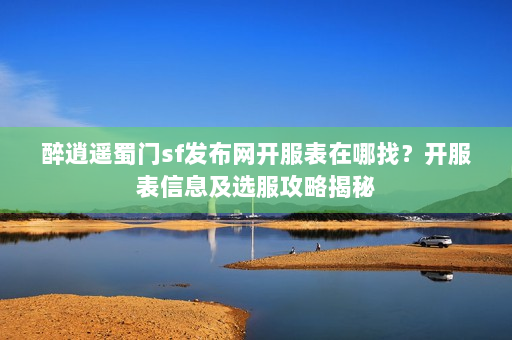 醉逍遥蜀门sf发布网开服表在哪找？开服表信息及选服攻略揭秘
