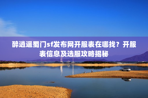 醉逍遥蜀门sf发布网开服表在哪找？开服表信息及选服攻略揭秘