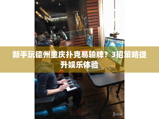 新手玩德州重庆扑克易输牌？3招策略提升娱乐体验