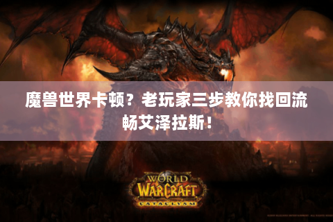 魔兽世界卡顿？老玩家三步教你找回流畅艾泽拉斯！