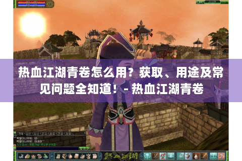 热血江湖青卷怎么用？获取、用途及常见问题全知道！- 热血江湖青卷
