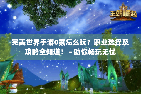 完美世界手游0氪怎么玩？职业选择及攻略全知道！ - 助你畅玩无忧