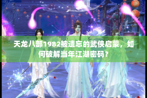 天龙八部1982被遗忘的武侠启蒙，如何破解当年江湖密码？