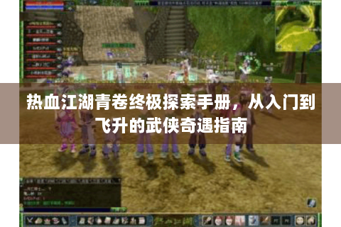 热血江湖青卷终极探索手册，从入门到飞升的武侠奇遇指南