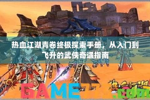 热血江湖青卷终极探索手册，从入门到飞升的武侠奇遇指南