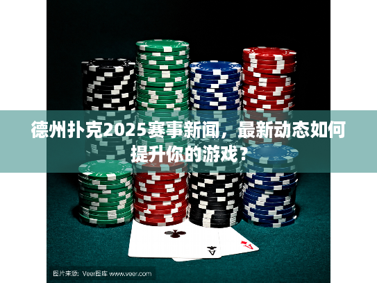 德州扑克2025赛事新闻，最新动态如何提升你的游戏？