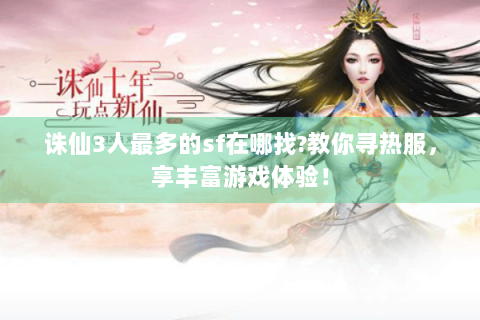 诛仙3人最多的sf在哪找?教你寻热服，享丰富游戏体验！