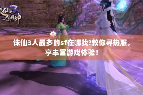 诛仙3人最多的sf在哪找?教你寻热服，享丰富游戏体验！
