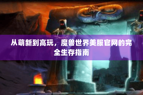 从萌新到高玩，魔兽世界美服官网的完全生存指南