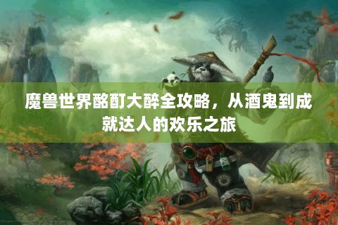 魔兽世界酩酊大醉全攻略，从酒鬼到成就达人的欢乐之旅