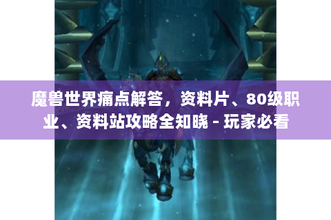 魔兽世界痛点解答，资料片、80级职业、资料站攻略全知晓 - 玩家必看