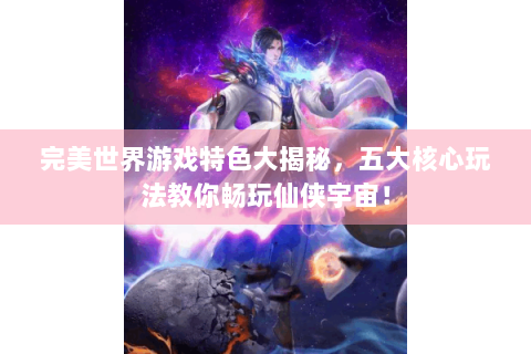 完美世界游戏特色大揭秘，五大核心玩法教你畅玩仙侠宇宙！