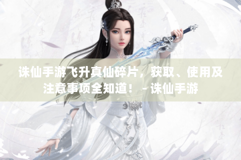 诛仙手游飞升真仙碎片，获取、使用及注意事项全知道！ - 诛仙手游