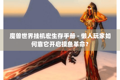 魔兽世界挂机宏生存手册 - 懒人玩家如何靠它开启摸鱼革命？