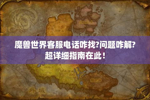 魔兽世界客服电话咋找?问题咋解?超详细指南在此！