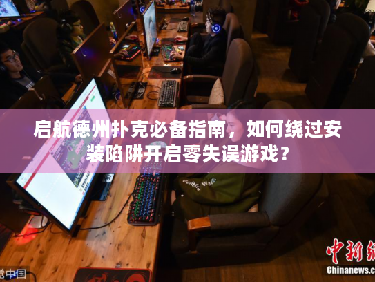 启航德州扑克必备指南，如何绕过安装陷阱开启零失误游戏？