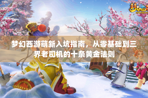 梦幻西游萌新入坑指南，从零基础到三界老司机的十条黄金法则