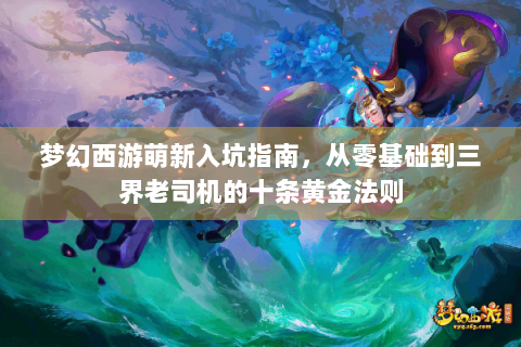 梦幻西游萌新入坑指南，从零基础到三界老司机的十条黄金法则