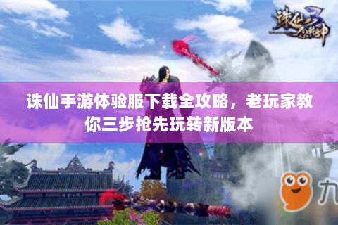 诛仙手游体验服下载全攻略，老玩家教你三步抢先玩转新版本