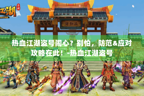 热血江湖盗号闹心？别怕，防范&应对攻略在此！-热血江湖盗号