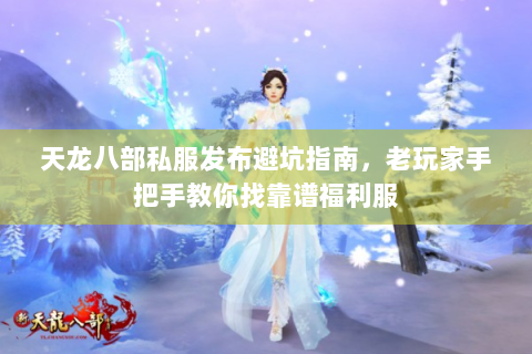天龙八部私服发布避坑指南，老玩家手把手教你找靠谱福利服