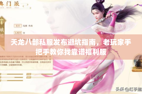 天龙八部私服发布避坑指南，老玩家手把手教你找靠谱福利服