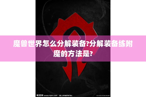 魔兽世界怎么分解装备?分解装备练附魔的方法是?